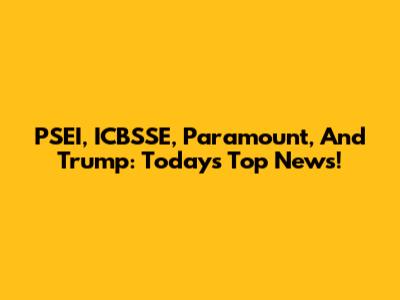 PSEI, ICBSSE, Paramount, And Trump: Today's Top News!