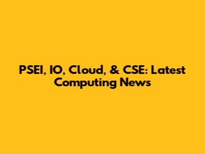 PSEI, IO, Cloud, & CSE: Latest Computing News