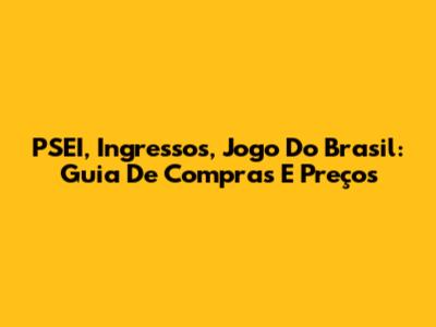 PSEI, Ingressos, Jogo Do Brasil: Guia De Compras E Preços