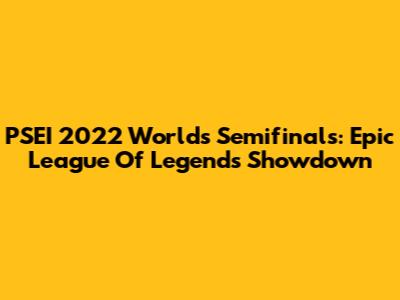 PSEI 2022 Worlds Semifinals: Epic League Of Legends Showdown
