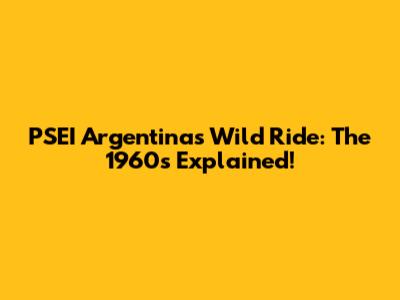 PSEI Argentina's Wild Ride: The 1960s Explained!