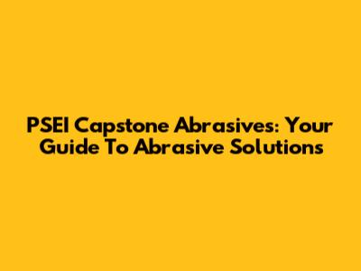 PSEI Capstone Abrasives: Your Guide To Abrasive Solutions