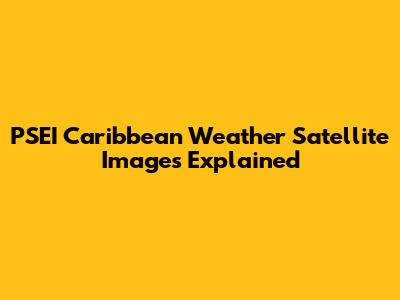 PSEI Caribbean Weather Satellite Images Explained