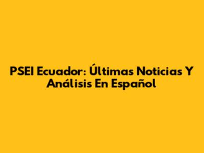 PSEI Ecuador: Últimas Noticias Y Análisis En Español