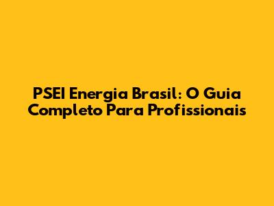 PSEI Energia Brasil: O Guia Completo Para Profissionais