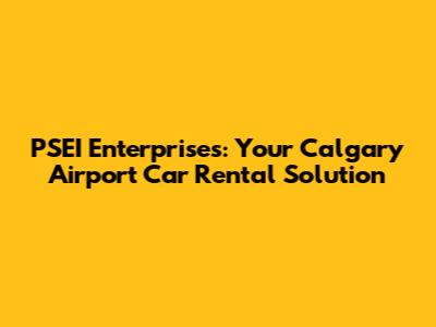 PSEI Enterprises: Your Calgary Airport Car Rental Solution