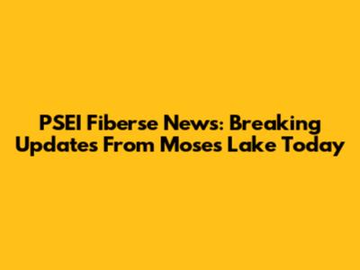 PSEI Fiberse News: Breaking Updates From Moses Lake Today