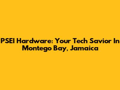 PSEI Hardware: Your Tech Savior In Montego Bay, Jamaica