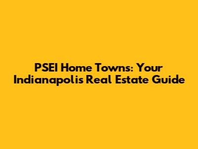PSEI Home Towns: Your Indianapolis Real Estate Guide