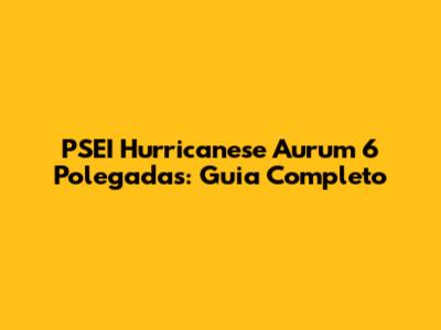 PSEI Hurricanese Aurum 6 Polegadas: Guia Completo