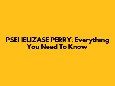 PSEI IELIZASE PERRY: Everything You Need To Know