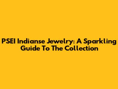 PSEI Indianse Jewelry: A Sparkling Guide To The Collection