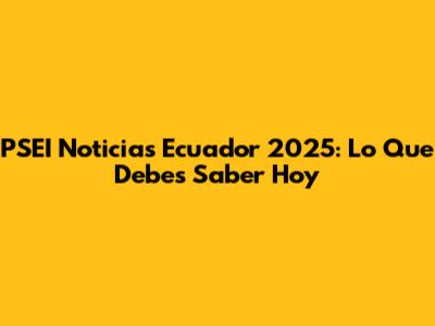 PSEI Noticias Ecuador 2025: Lo Que Debes Saber Hoy