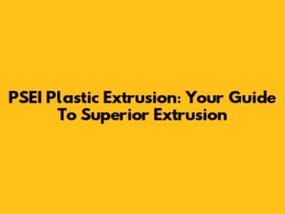 PSEI Plastic Extrusion: Your Guide To Superior Extrusion