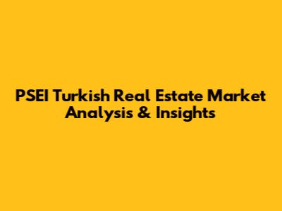 PSEI Turkish Real Estate Market Analysis & Insights