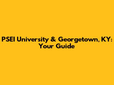 PSEI University & Georgetown, KY: Your Guide
