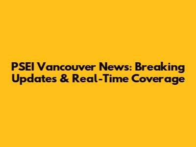 PSEI Vancouver News: Breaking Updates & Real-Time Coverage