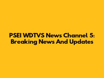 PSEI WDTVS News Channel 5: Breaking News And Updates