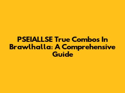 PSEIALLSE True Combos In Brawlhalla: A Comprehensive Guide