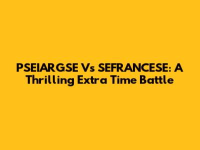 PSEIARGSE Vs SEFRANCESE: A Thrilling Extra Time Battle