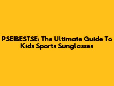 PSEIBESTSE: The Ultimate Guide To Kids' Sports Sunglasses