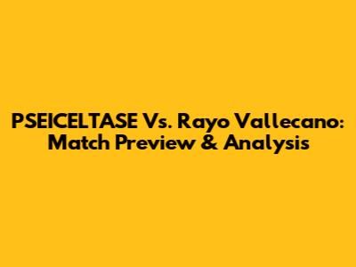 PSEICELTASE Vs. Rayo Vallecano: Match Preview & Analysis