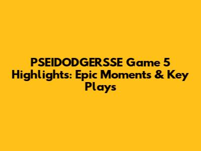 PSEIDODGERSSE Game 5 Highlights: Epic Moments & Key Plays
