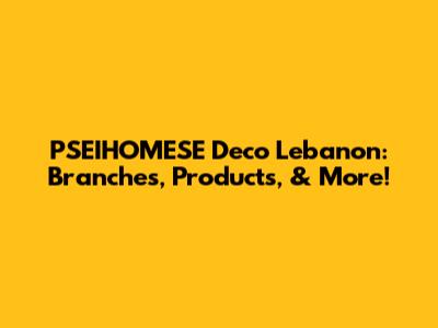 PSEIHOMESE Deco Lebanon: Branches, Products, & More!