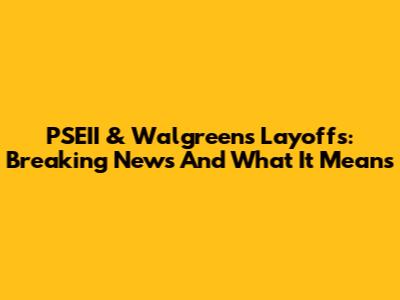 PSEII & Walgreens Layoffs: Breaking News And What It Means