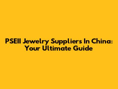 PSEII Jewelry Suppliers In China: Your Ultimate Guide