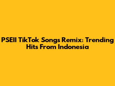 PSEII TikTok Songs Remix: Trending Hits From Indonesia