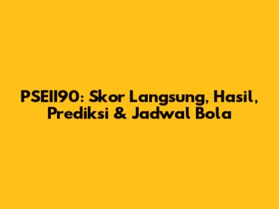 PSEII90: Skor Langsung, Hasil, Prediksi & Jadwal Bola
