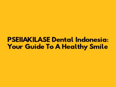 PSEIIAKILASE Dental Indonesia: Your Guide To A Healthy Smile