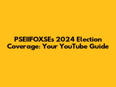PSEIIFOXSE's 2024 Election Coverage: Your YouTube Guide