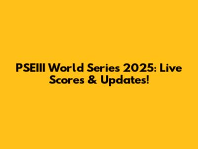 PSEIII World Series 2025: Live Scores & Updates!