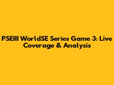 PSEIII WorldSE Series Game 3: Live Coverage & Analysis