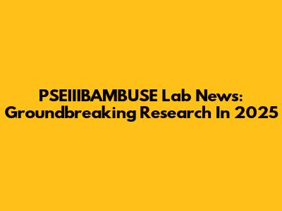 PSEIIIBAMBUSE Lab News: Groundbreaking Research In 2025