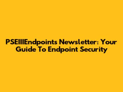 PSEIIIEndpoints Newsletter: Your Guide To Endpoint Security