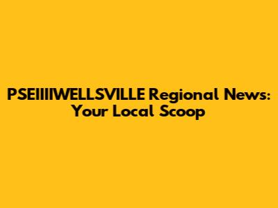 PSEIIIIWELLSVILLE Regional News: Your Local Scoop