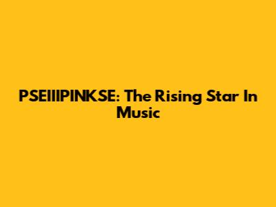 PSEIIIPINKSE: The Rising Star In Music