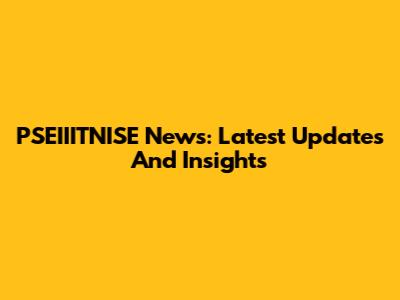 PSEIIITNISE News: Latest Updates And Insights