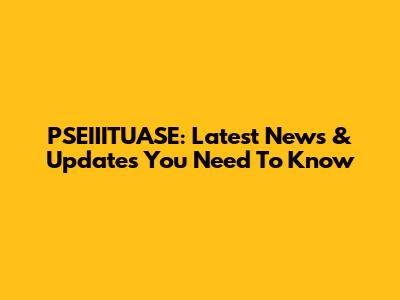 PSEIIITUASE: Latest News & Updates You Need To Know