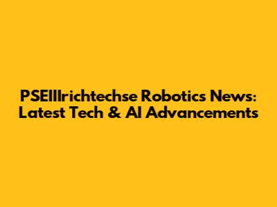 PSEIIIrichtechse Robotics News: Latest Tech & AI Advancements