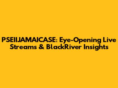 PSEIIJAMAICASE: Eye-Opening Live Streams & BlackRiver Insights