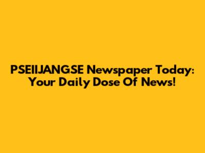 PSEIIJANGSE Newspaper Today: Your Daily Dose Of News!