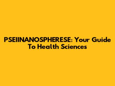 PSEIINANOSPHERESE: Your Guide To Health Sciences