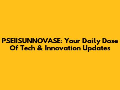 PSEIISUNNOVASE: Your Daily Dose Of Tech & Innovation Updates