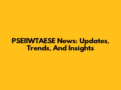 PSEIIWTAESE News: Updates, Trends, And Insights