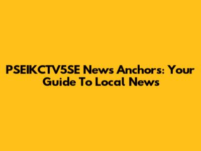 PSEIKCTV5SE News Anchors: Your Guide To Local News