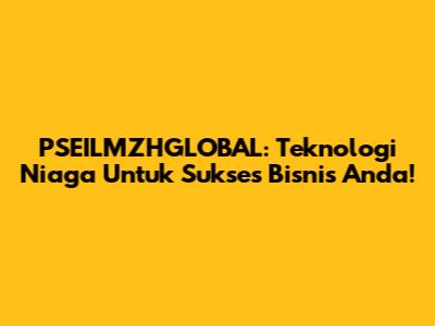 PSEILMZHGLOBAL: Teknologi Niaga Untuk Sukses Bisnis Anda!